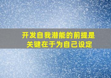 开发自我潜能的前提是 关键在于为自己设定